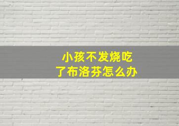 小孩不发烧吃了布洛芬怎么办