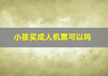 小孩买成人机票可以吗