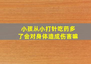 小孩从小打针吃药多了会对身体造成伤害嘛