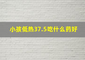 小孩低热37.5吃什么药好