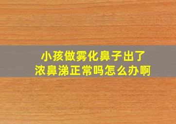 小孩做雾化鼻子出了浓鼻涕正常吗怎么办啊