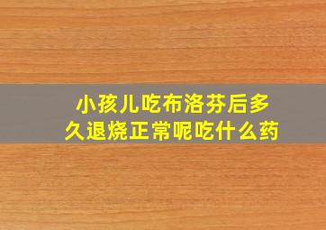 小孩儿吃布洛芬后多久退烧正常呢吃什么药