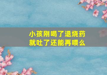 小孩刚喝了退烧药就吐了还能再喂么