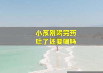 小孩刚喝完药吐了还要喝吗