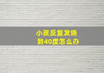 小孩反复发烧到40度怎么办