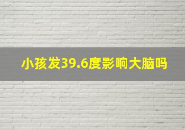 小孩发39.6度影响大脑吗