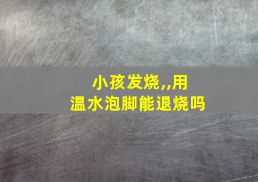 小孩发烧,,用温水泡脚能退烧吗