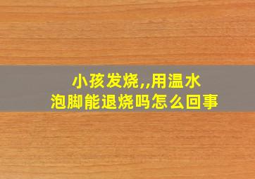 小孩发烧,,用温水泡脚能退烧吗怎么回事