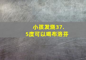 小孩发烧37.5度可以喝布洛芬