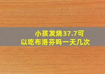 小孩发烧37.7可以吃布洛芬吗一天几次