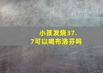 小孩发烧37.7可以喝布洛芬吗