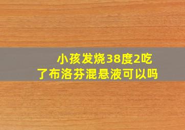 小孩发烧38度2吃了布洛芬混悬液可以吗