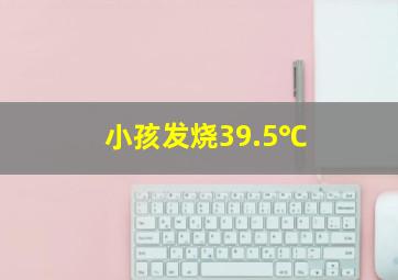 小孩发烧39.5℃