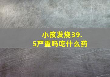 小孩发烧39.5严重吗吃什么药