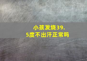 小孩发烧39.5度不出汗正常吗