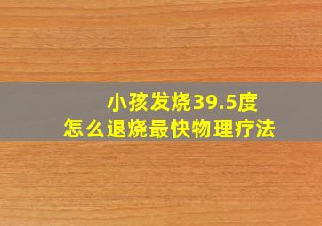 小孩发烧39.5度怎么退烧最快物理疗法