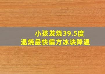 小孩发烧39.5度退烧最快偏方冰块降温