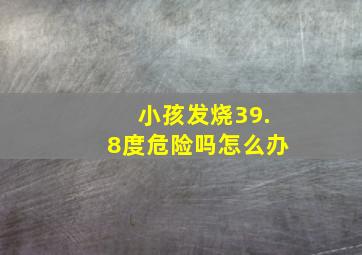 小孩发烧39.8度危险吗怎么办