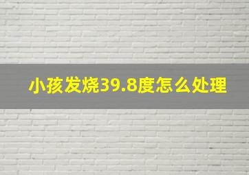 小孩发烧39.8度怎么处理