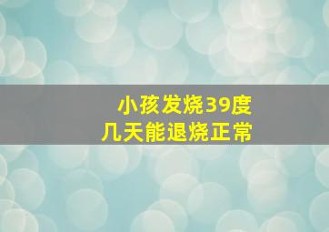 小孩发烧39度几天能退烧正常