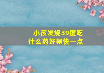 小孩发烧39度吃什么药好得快一点