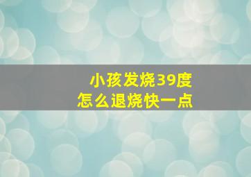 小孩发烧39度怎么退烧快一点