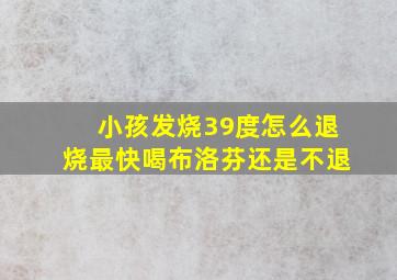 小孩发烧39度怎么退烧最快喝布洛芬还是不退