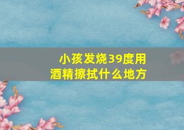 小孩发烧39度用酒精擦拭什么地方