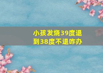 小孩发烧39度退到38度不退咋办