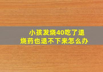 小孩发烧40吃了退烧药也退不下来怎么办