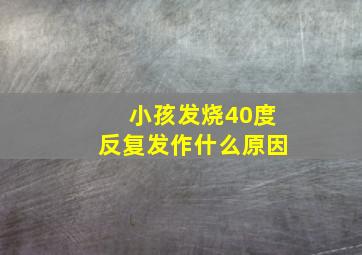 小孩发烧40度反复发作什么原因