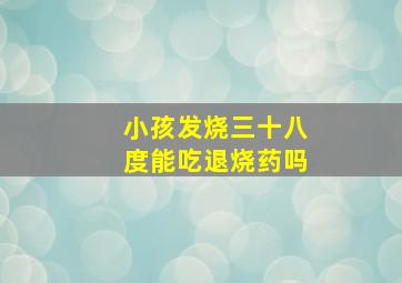 小孩发烧三十八度能吃退烧药吗