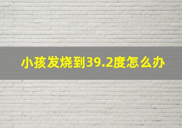 小孩发烧到39.2度怎么办