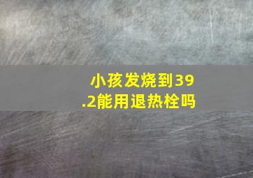 小孩发烧到39.2能用退热栓吗