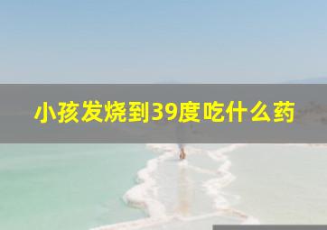 小孩发烧到39度吃什么药