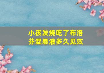 小孩发烧吃了布洛芬混悬液多久见效