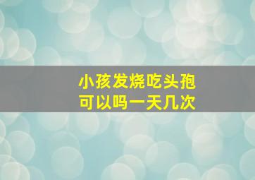 小孩发烧吃头孢可以吗一天几次