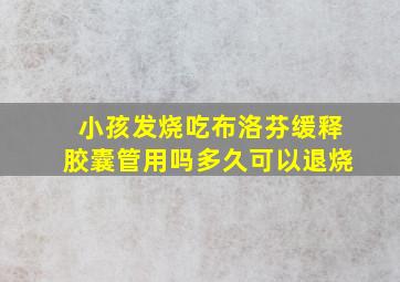 小孩发烧吃布洛芬缓释胶囊管用吗多久可以退烧