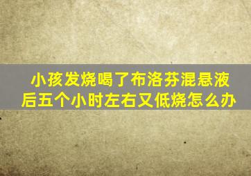 小孩发烧喝了布洛芬混悬液后五个小时左右又低烧怎么办