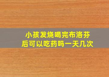 小孩发烧喝完布洛芬后可以吃药吗一天几次