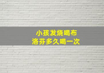 小孩发烧喝布洛芬多久喝一次