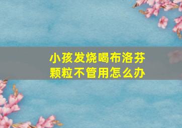 小孩发烧喝布洛芬颗粒不管用怎么办