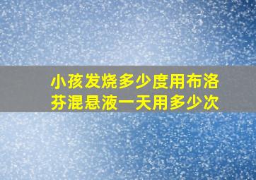 小孩发烧多少度用布洛芬混悬液一天用多少次