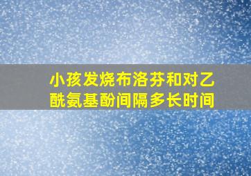 小孩发烧布洛芬和对乙酰氨基酚间隔多长时间