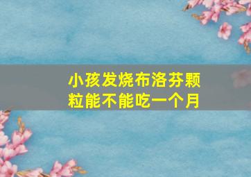 小孩发烧布洛芬颗粒能不能吃一个月