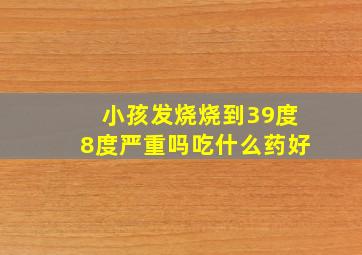 小孩发烧烧到39度8度严重吗吃什么药好