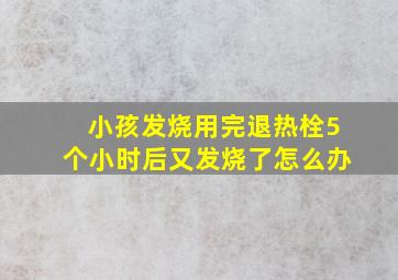 小孩发烧用完退热栓5个小时后又发烧了怎么办