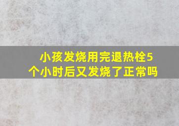 小孩发烧用完退热栓5个小时后又发烧了正常吗