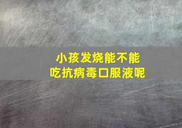 小孩发烧能不能吃抗病毒口服液呢