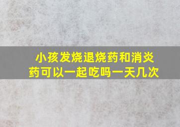 小孩发烧退烧药和消炎药可以一起吃吗一天几次